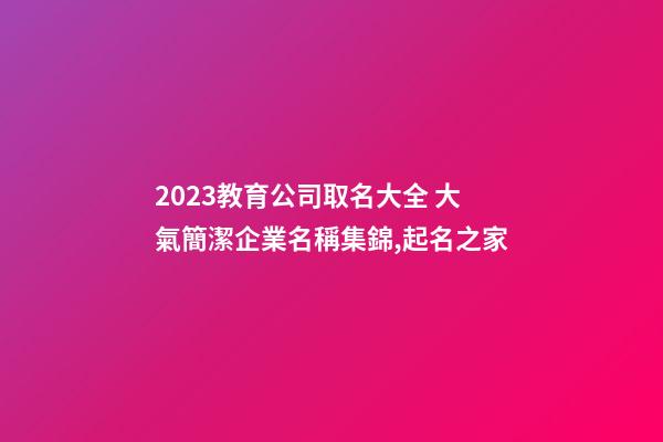 2023教育公司取名大全 大氣簡潔企業名稱集錦,起名之家-第1張-公司起名-玄機派